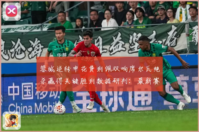 蓉城逆转申花费利佩双响席尔瓦绝杀赢得关键胜利数据研判：最新赛事动态与深度分析