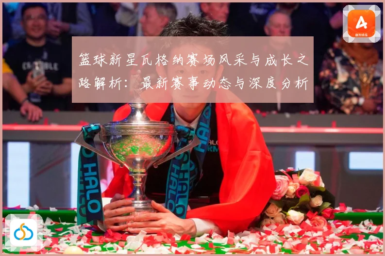 篮球新星瓦格纳赛场风采与成长之路解析：最新赛事动态与深度分析