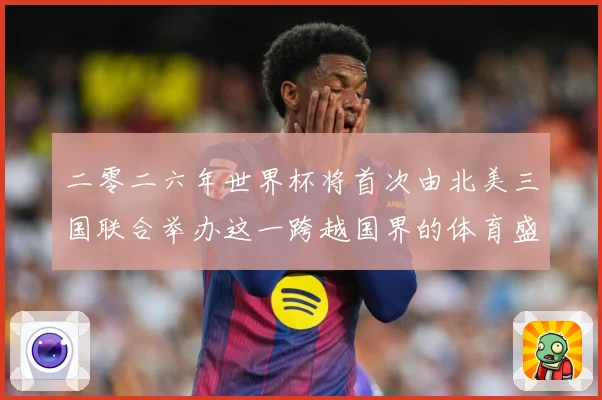 二零二六年世界杯将首次由北美三国联合举办这一跨越国界的体育盛赛事前瞻：最新赛事动态与深度分析