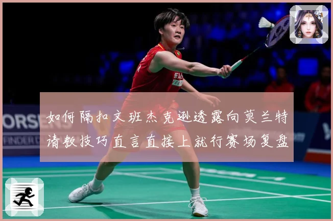 如何隔扣文班杰克逊透露向莫兰特请教技巧直言直接上就行赛场复盘：最新赛事动态与深度分析
