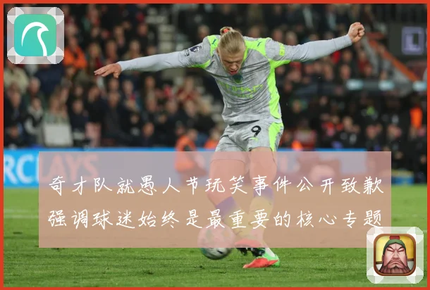 奇才队就愚人节玩笑事件公开致歉强调球迷始终是最重要的核心专题观察：最新赛事动态与深度分析