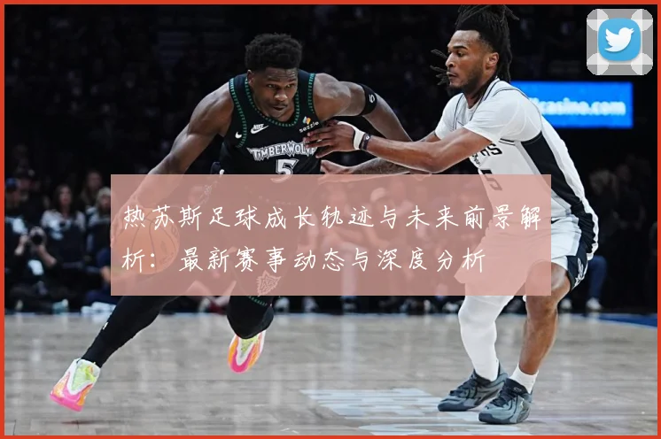热苏斯足球成长轨迹与未来前景解析：最新赛事动态与深度分析