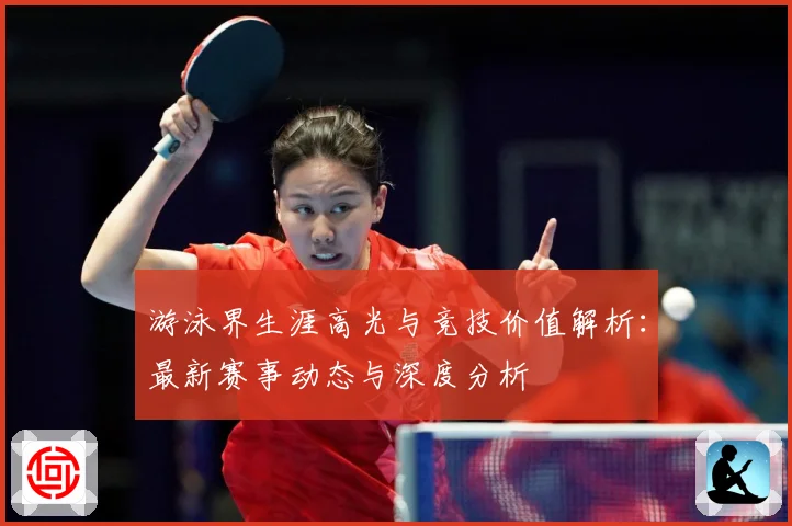游泳界生涯高光与竞技价值解析：最新赛事动态与深度分析