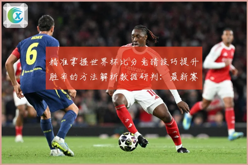 精准掌握世界杯比分竞猜技巧提升胜率的方法解析数据研判：最新赛事动态与深度分析