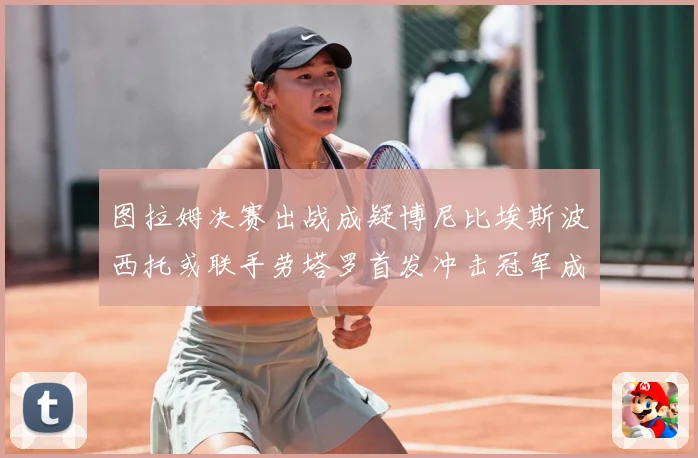 图拉姆决赛出战成疑博尼比埃斯波西托或联手劳塔罗首发冲击冠军成长观察：最新赛事动态与深度分析