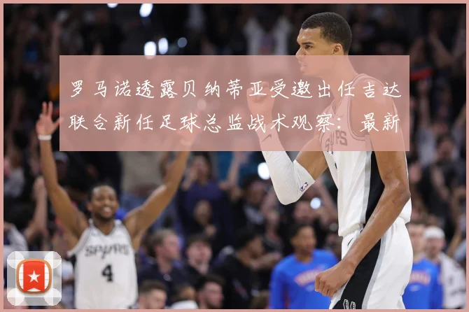 罗马诺透露贝纳蒂亚受邀出任吉达联合新任足球总监战术观察：最新赛事动态与深度分析