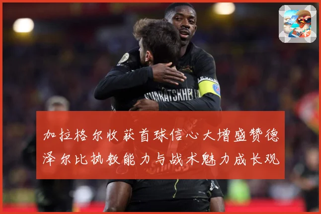 加拉格尔收获首球信心大增盛赞德泽尔比执教能力与战术魅力成长观察：最新赛事动态与深度分析