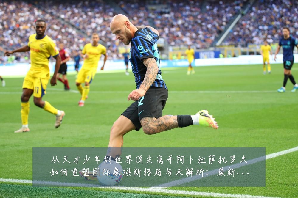 从天才少年到世界顶尖高手阿卜杜萨托罗夫如何重塑国际象棋新格局与未解析:最新赛事动态与深度分析