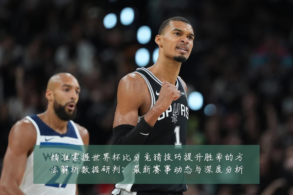 精准掌握世界杯比分竞猜技巧提升胜率的方法解析数据研判：最新赛事动态与深度分析