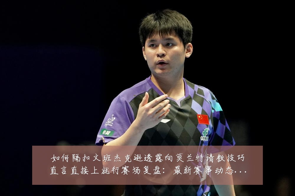如何隔扣文班杰克逊透露向莫兰特请教技巧直言直接上就行赛场复盘:最新赛事动态与深度分析