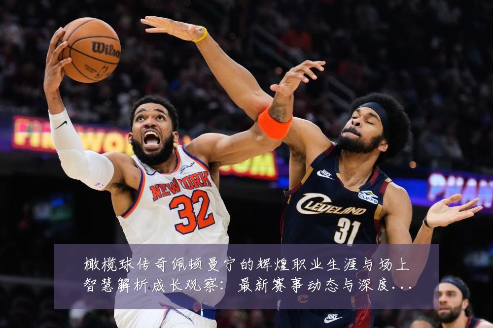 橄榄球传奇佩顿曼宁的辉煌职业生涯与场上智慧解析成长观察：最新赛事动态与深度分析