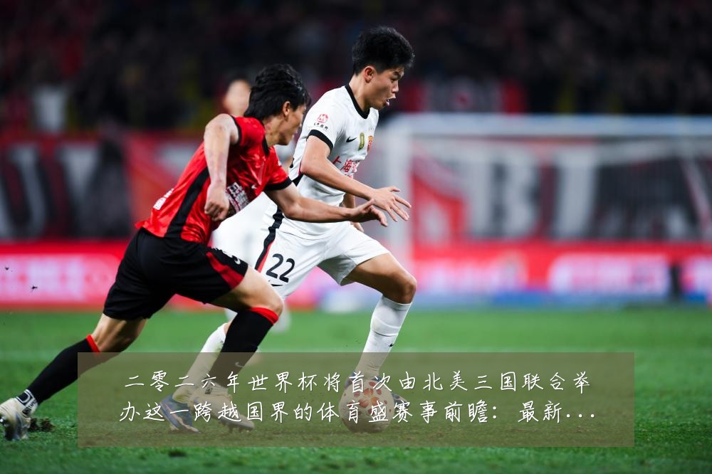 二零二六年世界杯将首次由北美三国联合举办这一跨越国界的体育盛赛事前瞻：最新赛事动态与深度分析