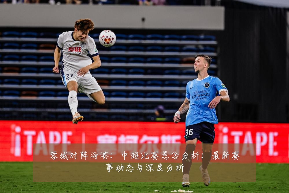 蓉城对阵海港:中超比赛悬念分析:最新赛事动态与深度分析