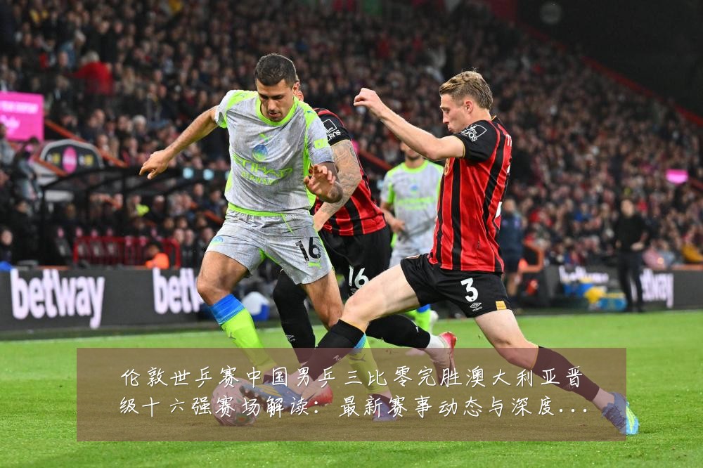 伦敦世乒赛中国男乒三比零完胜澳大利亚晋级十六强赛场解读:最新赛事动态与深度分析