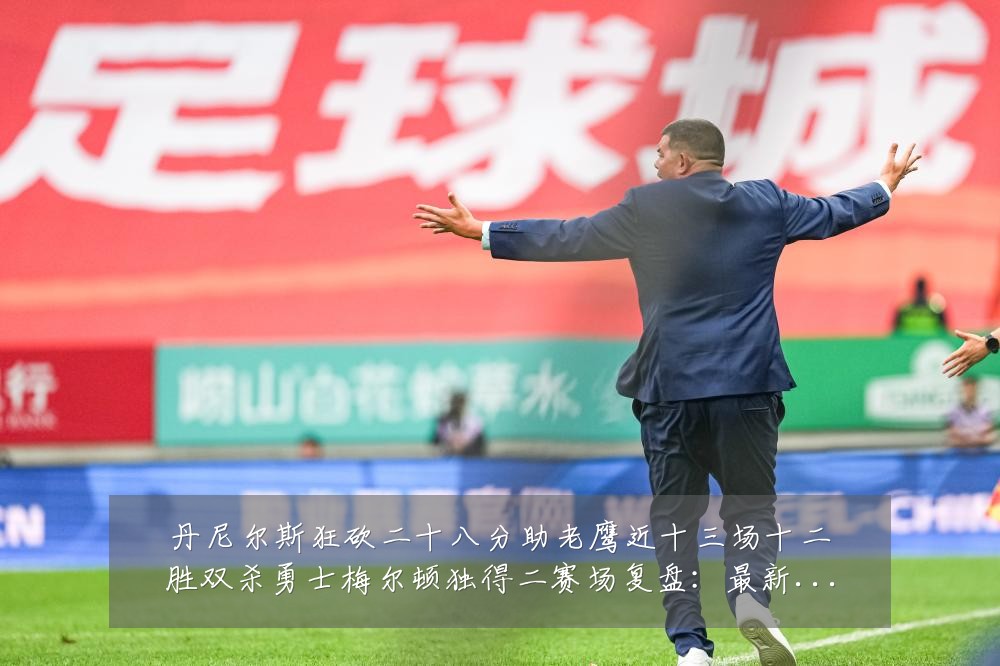 丹尼尔斯狂砍二十八分助老鹰近十三场十二胜双杀勇士梅尔顿独得二赛场复盘：最新赛事动态与深度分析
