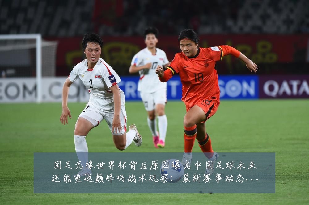 国足无缘世界杯背后原因曝光中国足球未来还能重返巅峰吗战术观察：最新赛事动态与深度分析