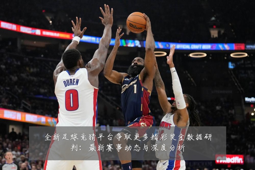 全新足球竞猜平台争取更多精彩奖金数据研判：最新赛事动态与深度分析