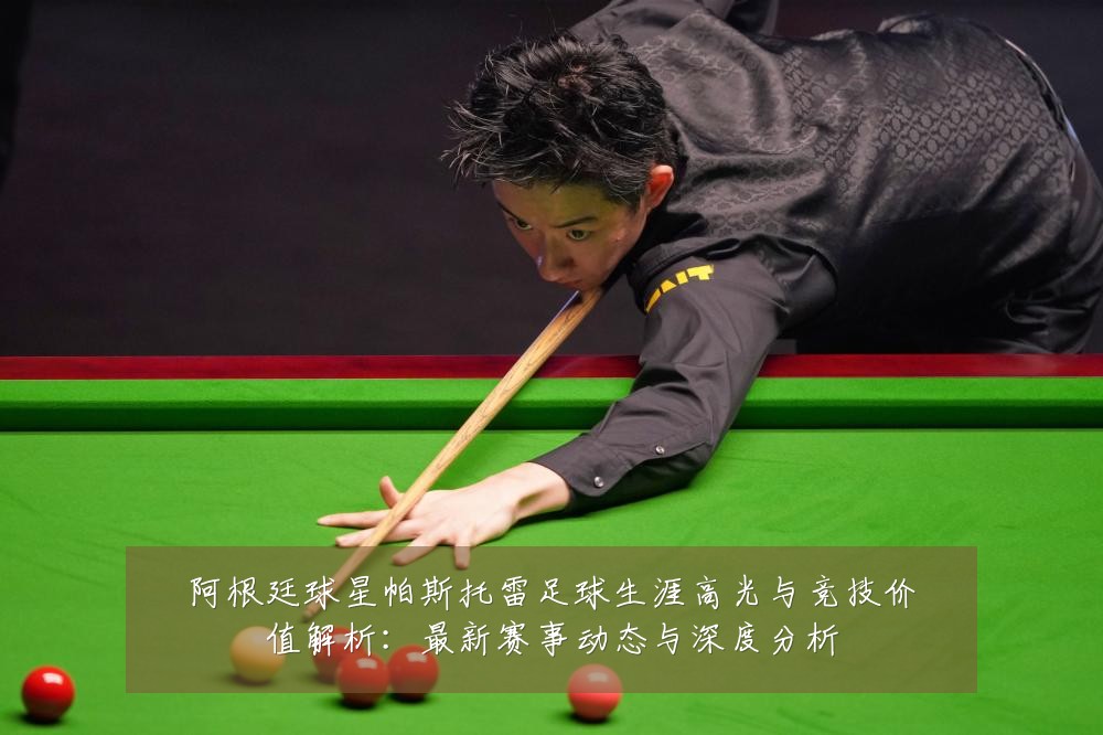 阿根廷球星帕斯托雷足球生涯高光与竞技价值解析:最新赛事动态与深度分析