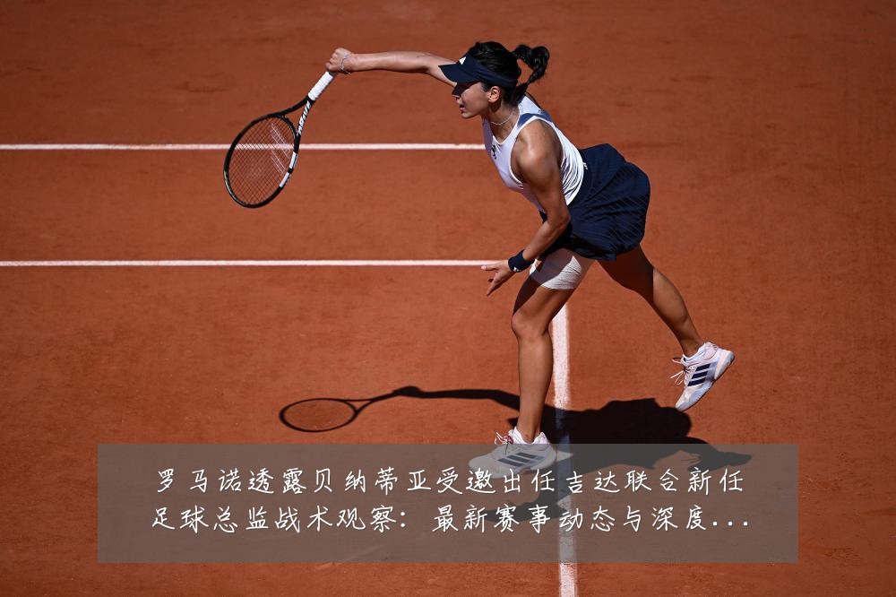 罗马诺透露贝纳蒂亚受邀出任吉达联合新任足球总监战术观察：最新赛事动态与深度分析